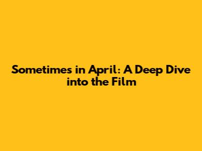 Sometimes in April: A Deep Dive into the Film