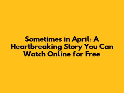 Sometimes in April: A Heartbreaking Story You Can Watch Online for Free