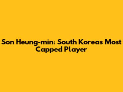 Son Heung-min: South Korea's Most Capped Player