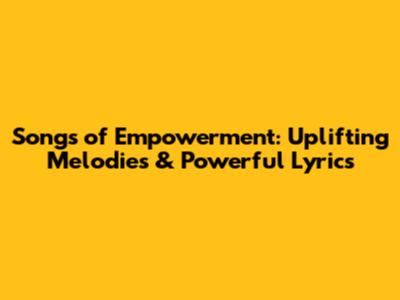 Songs of Empowerment: Uplifting Melodies & Powerful Lyrics