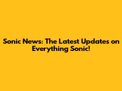Sonic News: The Latest Updates on Everything Sonic!