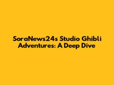 SoraNews24's Studio Ghibli Adventures: A Deep Dive