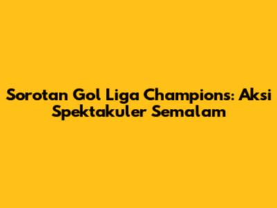Sorotan Gol Liga Champions: Aksi Spektakuler Semalam