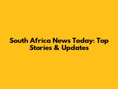 South Africa News Today: Top Stories & Updates