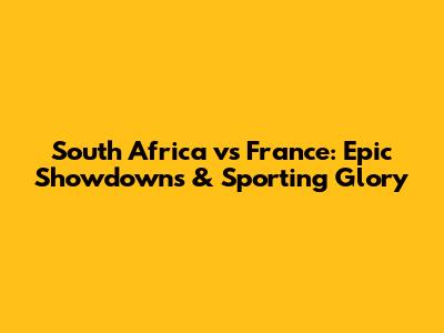 South Africa vs France: Epic Showdowns & Sporting Glory