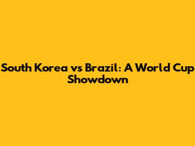 South Korea vs Brazil: A World Cup Showdown