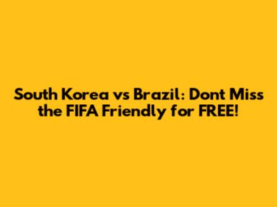 South Korea vs Brazil: Don't Miss the FIFA Friendly for FREE!