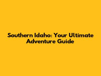 Southern Idaho: Your Ultimate Adventure Guide