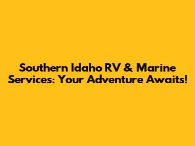 Southern Idaho RV & Marine Services: Your Adventure Awaits!