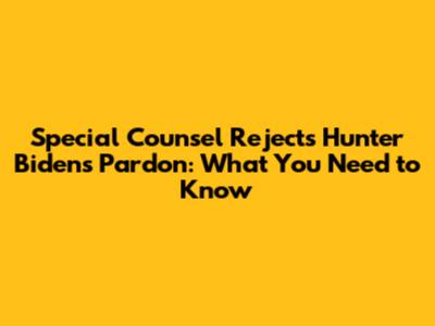 Special Counsel Rejects Hunter Biden's Pardon: What You Need to Know