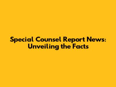 Special Counsel Report News: Unveiling the Facts