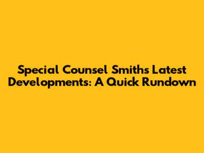 Special Counsel Smith's Latest Developments: A Quick Rundown