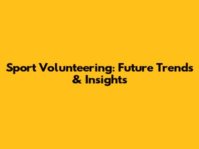 Sport Volunteering: Future Trends & Insights