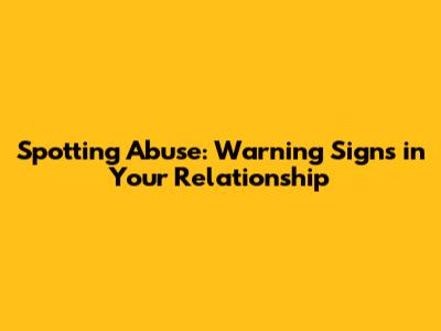 Spotting Abuse: Warning Signs in Your Relationship