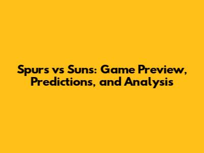 Spurs vs Suns: Game Preview, Predictions, and Analysis
