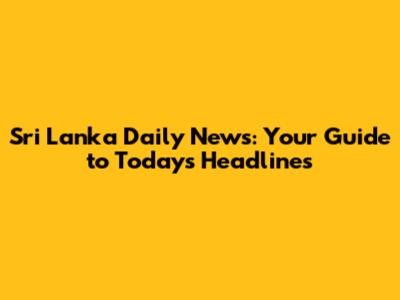 Sri Lanka Daily News: Your Guide to Today's Headlines