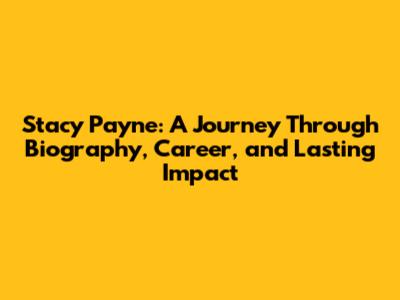 Stacy Payne: A Journey Through Biography, Career, and Lasting Impact