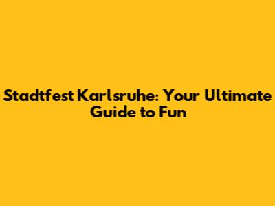 Stadtfest Karlsruhe: Your Ultimate Guide to Fun