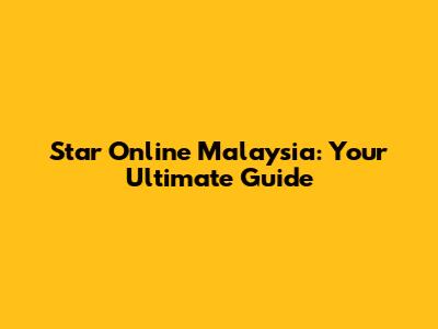 Star Online Malaysia: Your Ultimate Guide
