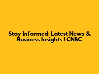 Stay Informed: Latest News & Business Insights | CNBC