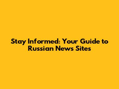 Stay Informed: Your Guide to Russian News Sites