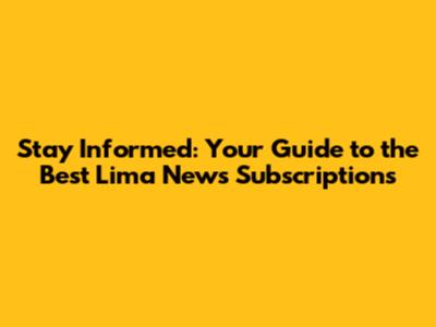 Stay Informed: Your Guide to the Best Lima News Subscriptions