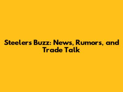 Steelers Buzz: News, Rumors, and Trade Talk