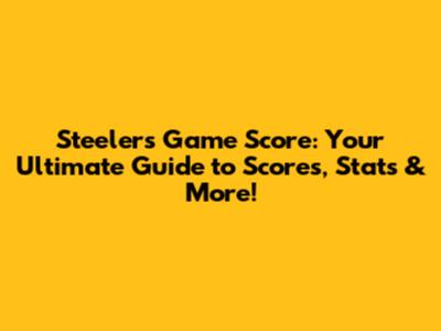 Steelers Game Score: Your Ultimate Guide to Scores, Stats & More!