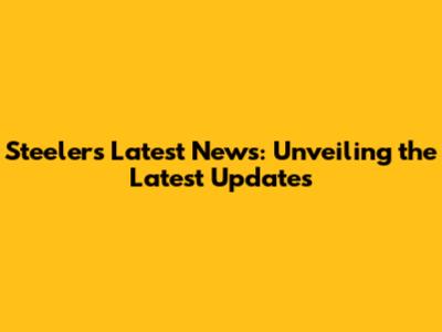 Steelers Latest News: Unveiling the Latest Updates