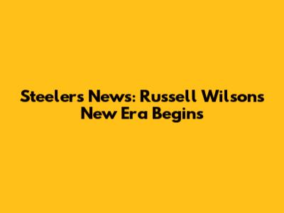 Steelers News: Russell Wilson's New Era Begins