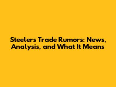 Steelers Trade Rumors: News, Analysis, and What It Means