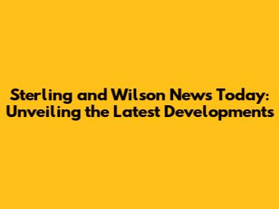 Sterling and Wilson News Today: Unveiling the Latest Developments