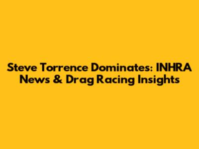 Steve Torrence Dominates: INHRA News & Drag Racing Insights