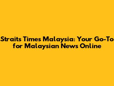 Straits Times Malaysia: Your Go-To for Malaysian News Online