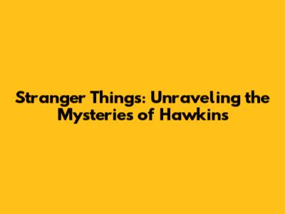 Stranger Things: Unraveling the Mysteries of Hawkins