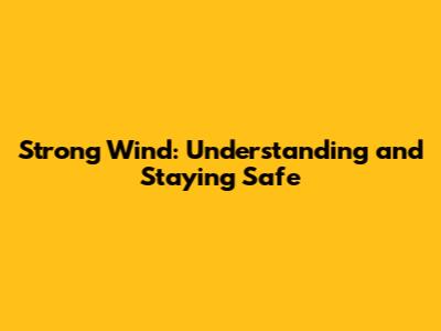 Strong Wind: Understanding and Staying Safe