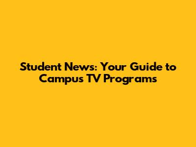 Student News: Your Guide to Campus TV Programs