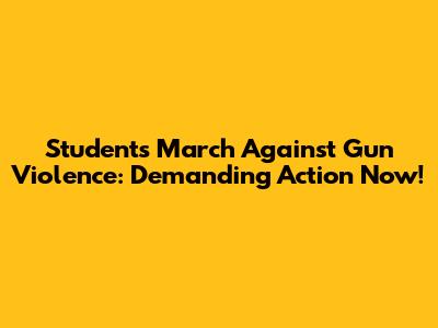 Students March Against Gun Violence: Demanding Action Now!
