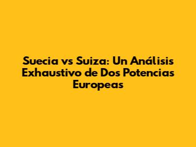 Suecia vs Suiza: Un Análisis Exhaustivo de Dos Potencias Europeas