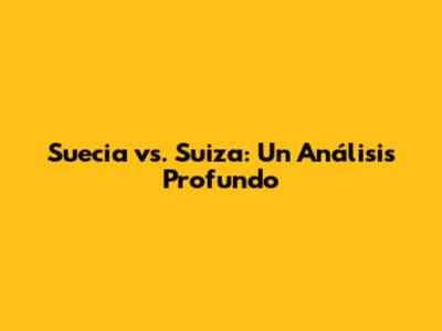 Suecia vs. Suiza: Un Análisis Profundo