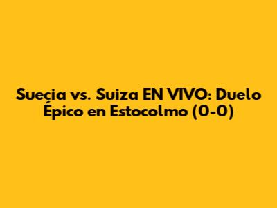 Suecia vs. Suiza EN VIVO: Duelo Épico en Estocolmo (0-0)