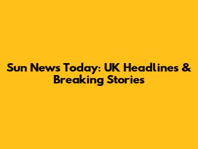 Sun News Today: UK Headlines & Breaking Stories