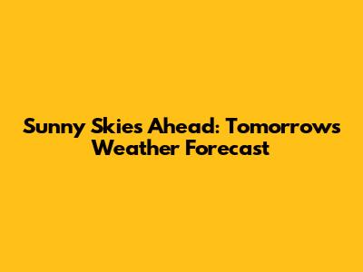 Sunny Skies Ahead: Tomorrow's Weather Forecast
