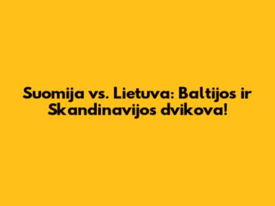 Suomija vs. Lietuva: Baltijos ir Skandinavijos dvikova!