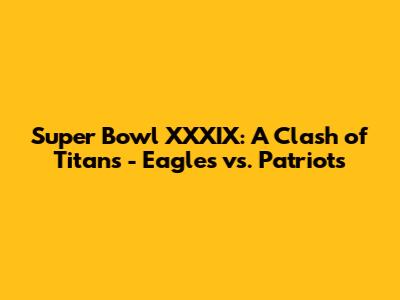 Super Bowl XXXIX: A Clash of Titans - Eagles vs. Patriots