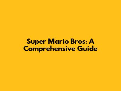 Super Mario Bros: A Comprehensive Guide