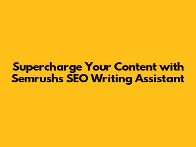 Supercharge Your Content with Semrush's SEO Writing Assistant