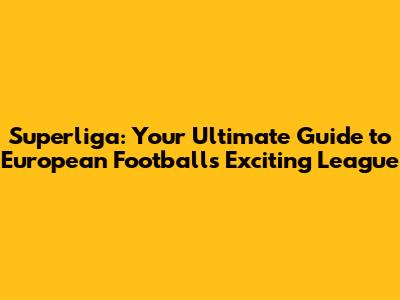 Superliga: Your Ultimate Guide to European Football's Exciting League