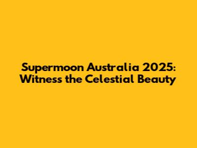 Supermoon Australia 2025: Witness the Celestial Beauty