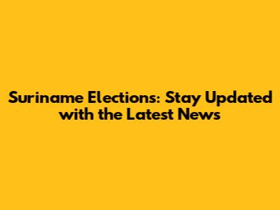 Suriname Elections: Stay Updated with the Latest News